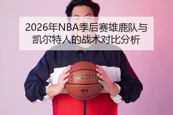 2026年NBA季后赛雄鹿队与凯尔特人的战术对比分析