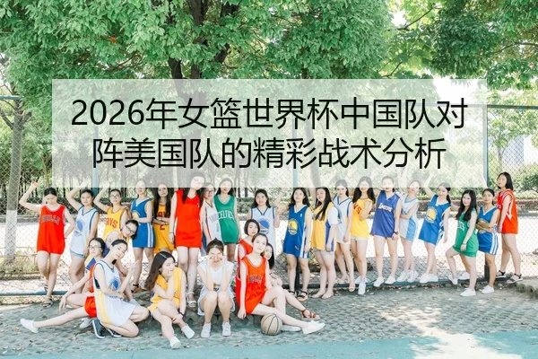 2026年女篮世界杯中国队对阵美国队的精彩战术分析