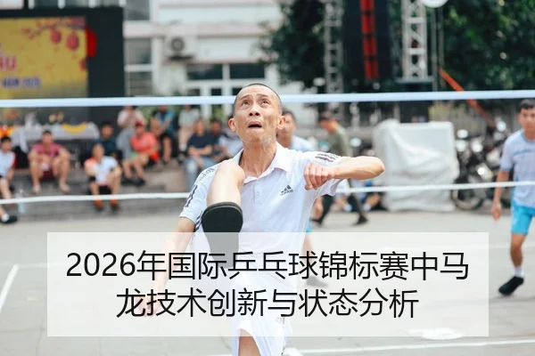 2026年国际乒乓球锦标赛中马龙技术创新与状态分析