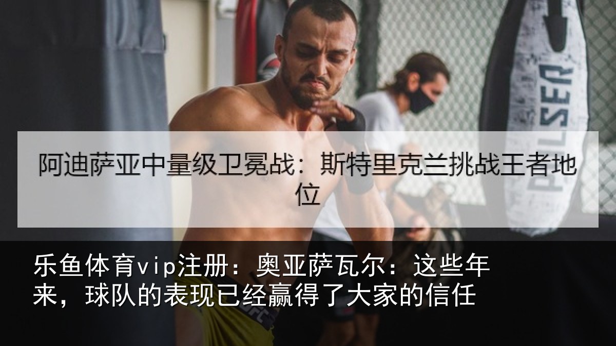 乐鱼体育vip注册：奥亚萨瓦尔：这些年来，球队的表现已经赢得了大家的信任