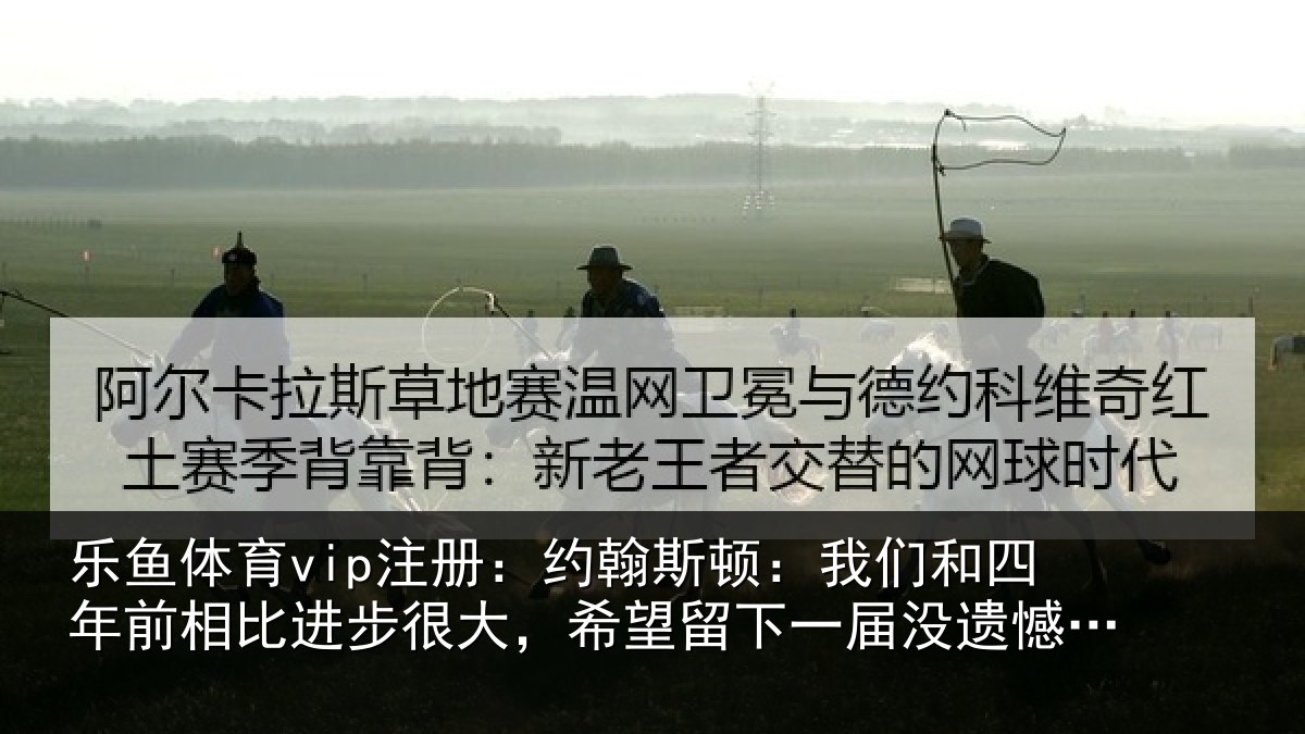 乐鱼体育vip注册：约翰斯顿：我们和四年前相比进步很大，希望留下一届没遗憾的世界杯