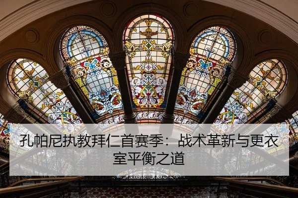 孔帕尼执教拜仁首赛季：战术革新与更衣室平衡之道