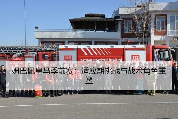 姆巴佩皇马季前赛：适应期挑战与战术角色重塑