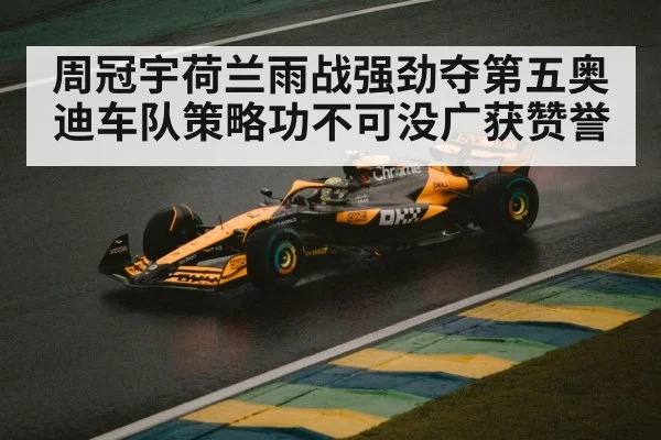 周冠宇荷兰雨战强劲夺第五奥迪车队策略功不可没广获赞誉