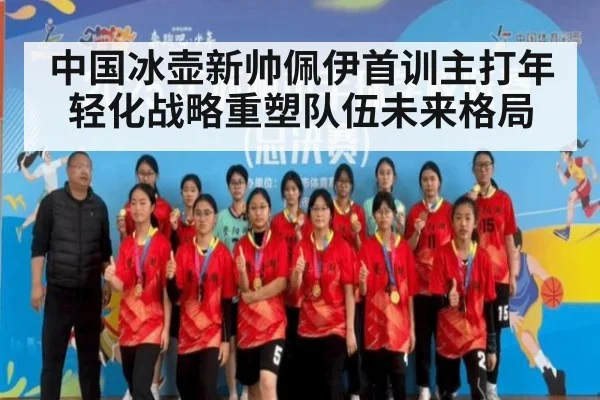 中国冰壶新帅佩伊首训主打年轻化战略重塑队伍未来格局